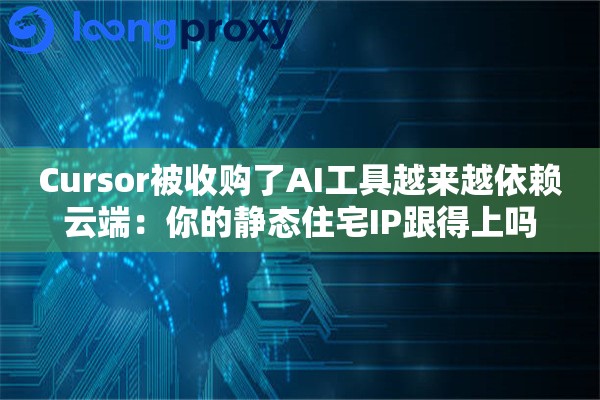 Cursor被收购了AI工具越来越依赖云端：你的静态住宅IP跟得上吗