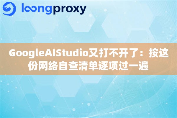 GoogleAIStudio又打不开了：按这份网络自查清单逐项过一遍