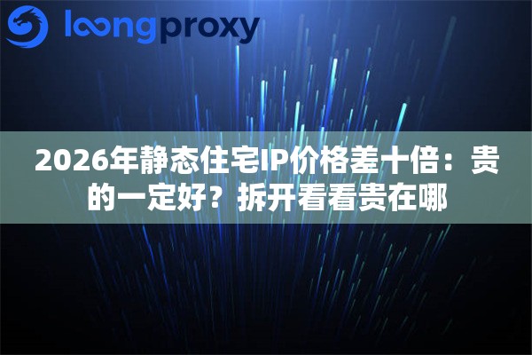 2026年静态住宅IP价格差十倍：贵的一定好？拆开看看贵在哪