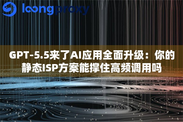 GPT-5.5来了AI应用全面升级：你的静态ISP方案能撑住高频调用吗
