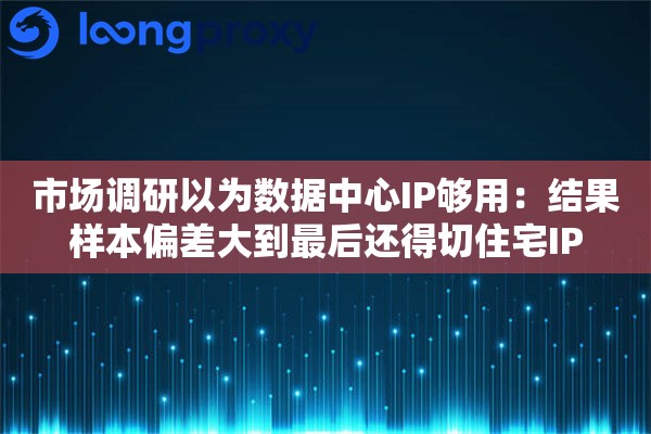 市场调研以为数据中心IP够用：结果样本偏差大到最后还得切住宅IP