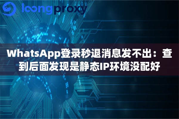 WhatsApp登录秒退消息发不出：查到后面发现是静态IP环境没配好