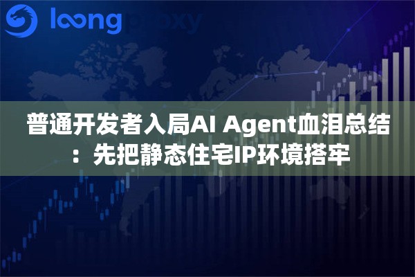普通开发者入局AI Agent血泪总结：先把静态住宅IP环境搭牢