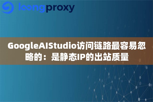 GoogleAIStudio访问链路最容易忽略的：是静态IP的出站质量