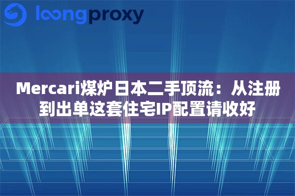Mercari煤炉日本二手顶流：从注册到出单这套住宅IP配置请收好