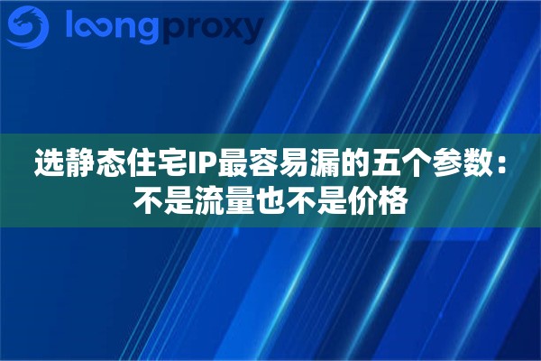 选静态住宅IP最容易漏的五个参数：不是流量也不是价格