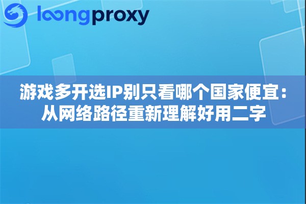 游戏多开选IP别只看哪个国家便宜：从网络路径重新理解好用二字