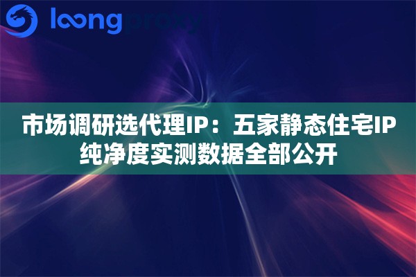 市场调研选代理IP：五家静态住宅IP纯净度实测数据全部公开