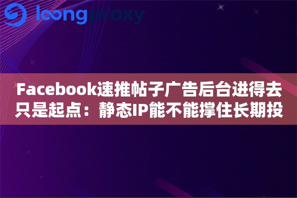 Facebook速推帖子广告后台进得去只是起点:静态IP能不能撑住长期投放 Facebook速推帖子广告后台进得去只是起点:静态IP能不能撑住长期投放
