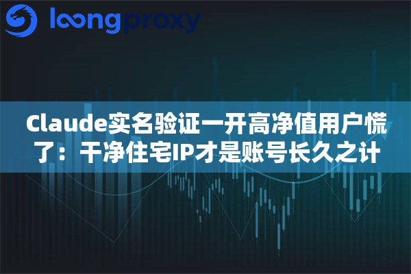 Claude实名验证一开高净值用户慌了:干净住宅IP才是账号长久之计 Claude实名验证一开高净值用户慌了:干净住宅IP才是账号长久之计