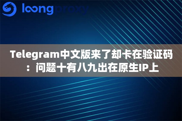 Telegram中文版来了却卡在验证码:问题十有八九出在原生IP上 Telegram中文版来了却卡在验证码:问题十有八九出在原生IP上