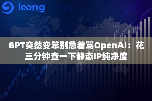 GPT突然变笨别急着骂OpenAI:花三分钟查一下静态IP纯净度 GPT突然变笨别急着骂OpenAI:花三分钟查一下静态IP纯净度