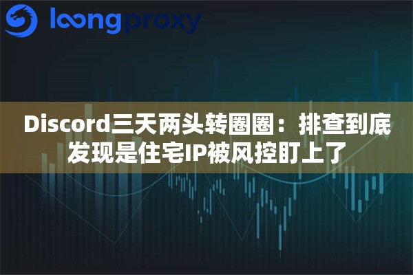 Discord三天两头转圈圈：排查到底发现是住宅IP被风控盯上了
