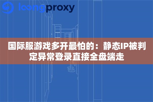 国际服游戏多开最怕的：静态IP被判定异常登录直接全盘端走