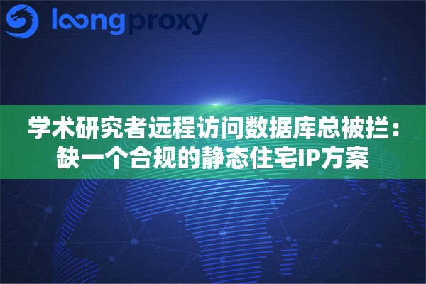 学术研究者远程访问数据库总被拦：缺一个合规的静态住宅IP方案