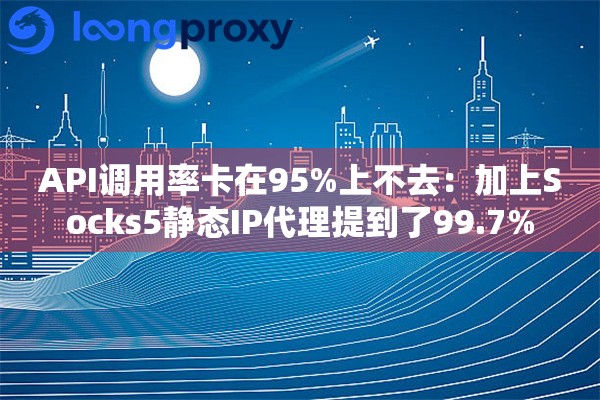 API调用率卡在95%上不去：加上Socks5静态IP代理提到了99.7%
