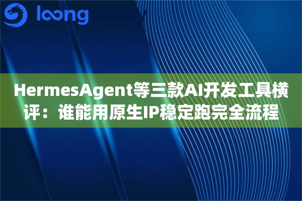 HermesAgent等三款AI开发工具横评：谁能用原生IP稳定跑完全流程