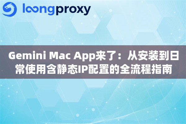 Gemini Mac App来了：从安装到日常使用含静态IP配置的全流程指南