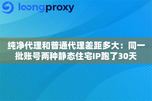 纯净代理和普通代理差距多大:同一批账号两种静态住宅IP跑了30天 纯净代理和普通代理差距多大:同一批账号两种静态住宅IP跑了30天