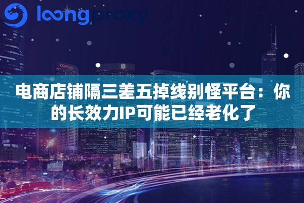 电商店铺隔三差五掉线别怪平台：你的长效力IP可能已经老化了