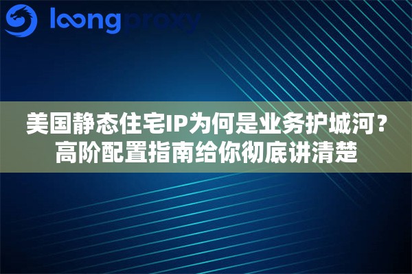 美国静态住宅IP为何是业务护城河？高阶配置指南给你彻底讲清楚