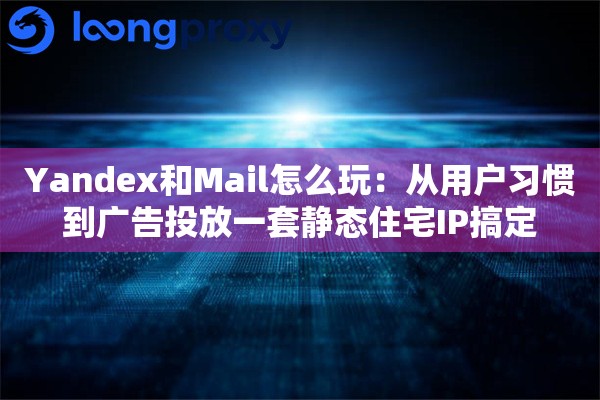 Yandex和Mail怎么玩:从用户习惯到广告投放一套静态住宅IP搞定 Yandex和Mail怎么玩:从用户习惯到广告投放一套静态住宅IP搞定