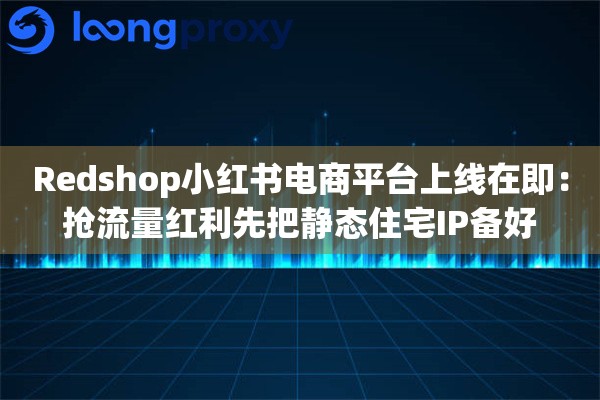 Redshop小红书电商平台上线在即:抢流量红利先把静态住宅IP备好 Redshop小红书电商平台上线在即:抢流量红利先把静态住宅IP备好