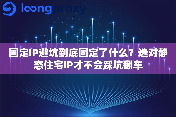 固定IP避坑到底固定了什么?选对静态住宅IP才不会踩坑翻车 固定IP避坑到底固定了什么?选对静态住宅IP才不会踩坑翻车
