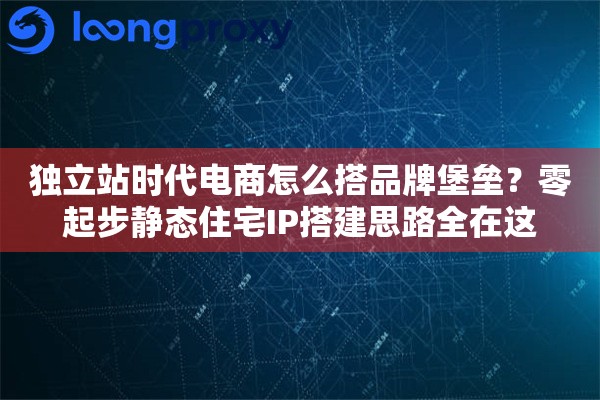独立站时代电商怎么搭品牌堡垒?零起步静态住宅IP搭建思路全在这 独立站时代电商怎么搭品牌堡垒?零起步静态住宅IP搭建思路全在这