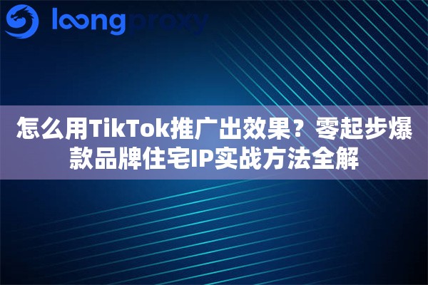 怎么用TikTok推广出效果?零起步爆款品牌住宅IP实战方法全解 怎么用TikTok推广出效果?零起步爆款品牌住宅IP实战方法全解