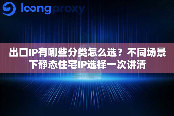 出口IP有哪些分类怎么选?不同场景下静态住宅IP选择一次讲清 出口IP有哪些分类怎么选?不同场景下静态住宅IP选择一次讲清