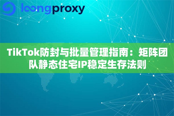 TikTok防封与批量管理指南:矩阵团队静态住宅IP稳定生存法则 TikTok防封与批量管理指南:矩阵团队静态住宅IP稳定生存法则