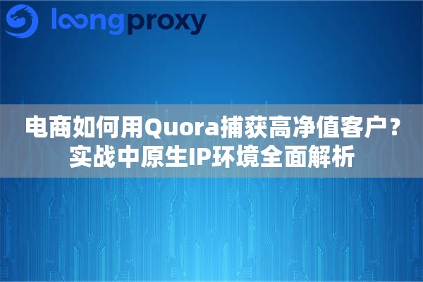 电商如何用Quora捕获高净值客户？实战中原生IP环境全面解析