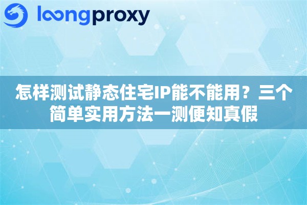 怎样测试静态住宅IP能不能用？三个简单实用方法一测便知真假