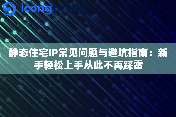 静态住宅IP常见问题与避坑指南：新手轻松上手从此不再踩雷
