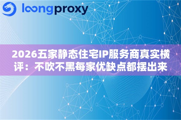 2026五家静态住宅IP服务商真实横评：不吹不黑每家优缺点都摆出来