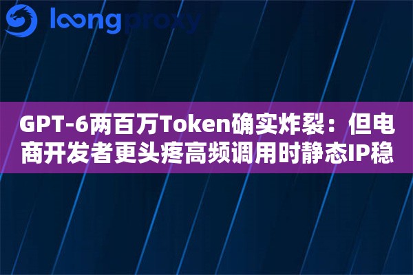 GPT-6两百万Token确实炸裂：但电商开发者更头疼高频调用时静态IP稳定性