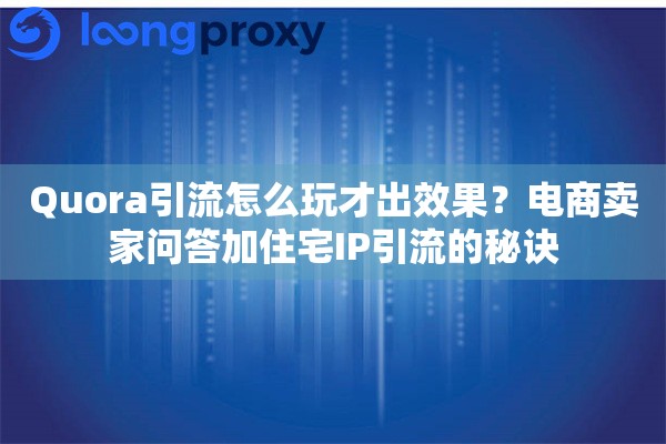 Quora引流怎么玩才出效果？电商卖家问答加住宅IP引流的秘诀
