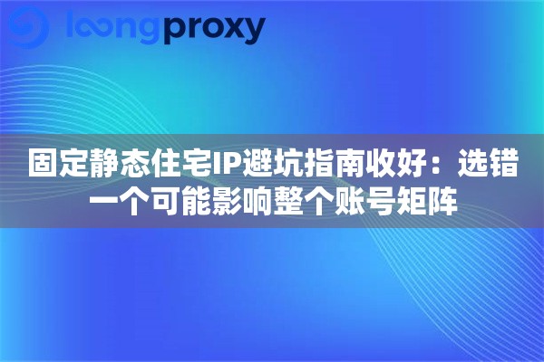 固定静态住宅IP避坑指南收好：选错一个可能影响整个账号矩阵