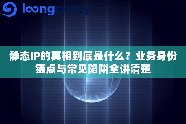 静态IP的真相到底是什么？业务身份锚点与常见陷阱全讲清楚