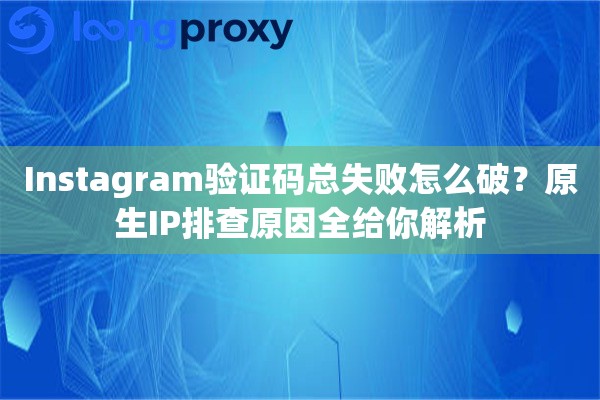 Instagram验证码总失败怎么破？原生IP排查原因全给你解析