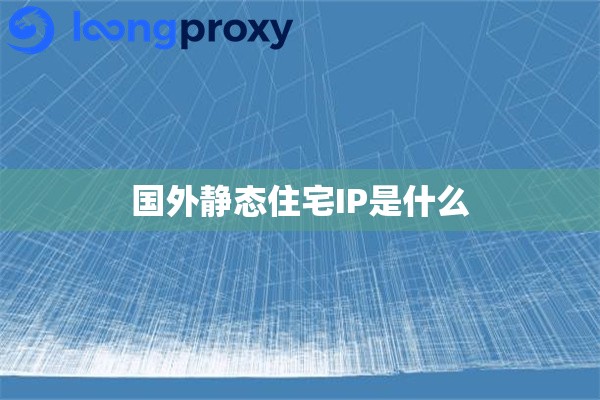 国外静态住宅IP是什么 国外静态住宅IP是什么