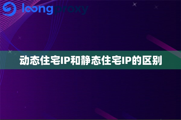 动态住宅IP和静态住宅IP的区别