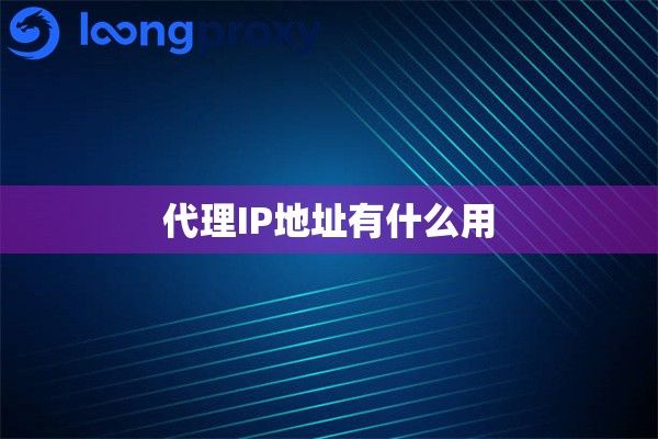 代理IP地址有什么用