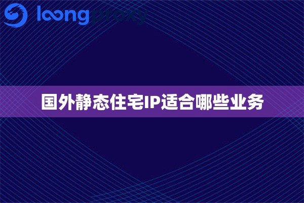 国外静态住宅IP适合哪些业务