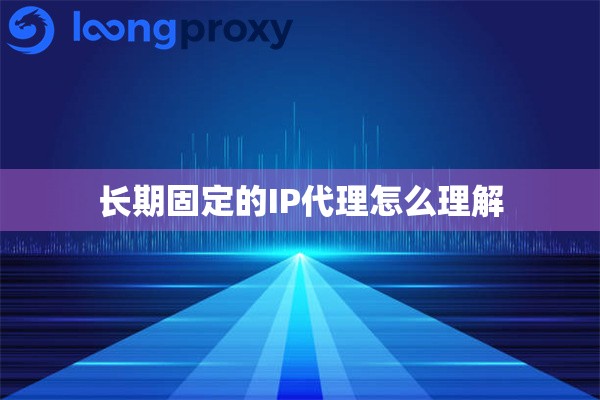 长期固定的IP代理怎么理解