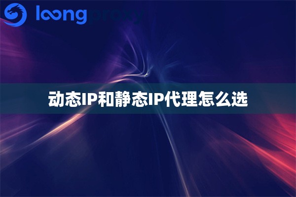 动态IP和静态IP代理怎么选 动态IP和静态IP代理怎么选