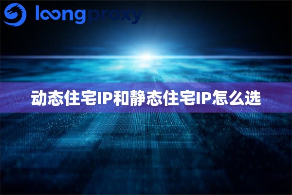 动态住宅IP和静态住宅IP怎么选