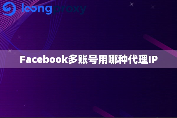 Facebook多账号用哪种代理IP Facebook多账号用哪种代理IP