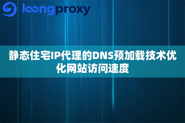 静态住宅IP代理的DNS预加载技术优化网站访问速度